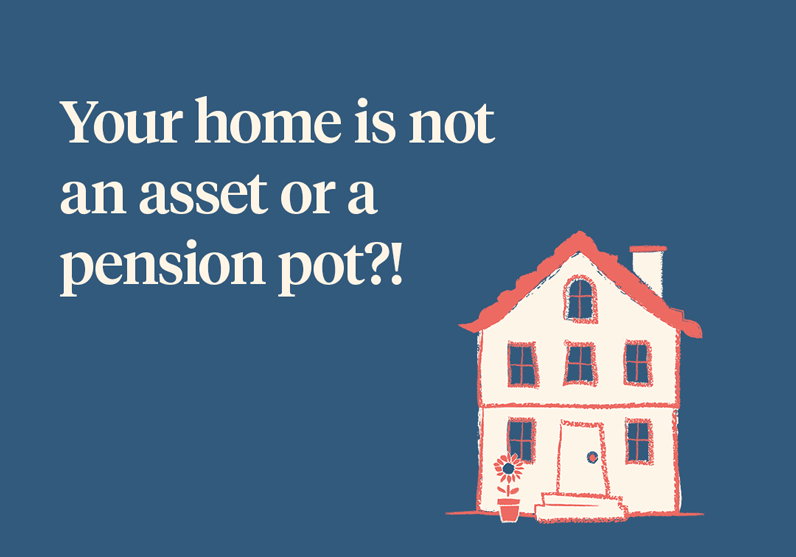 Your home is not an asset or an effective pension pot!
